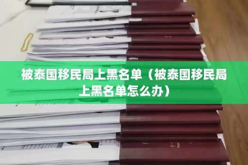 被泰国移民局上黑名单（被泰国移民局上黑名单怎么办）  第1张