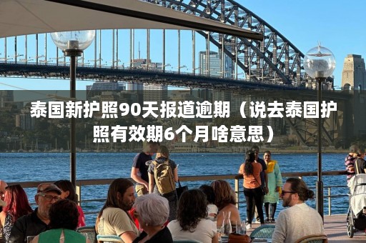 泰国新护照90天报道逾期（说去泰国护照有效期6个月啥意思）  第1张