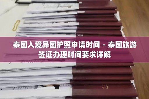 泰国入境异国护照申请时间 - 泰国旅游签证办理时间要求详解  第1张