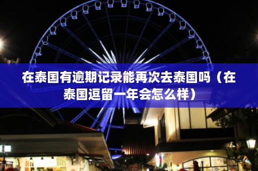 在泰国有逾期记录能再次去泰国吗（在泰国逗留一年会怎么样）  第1张