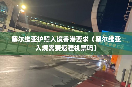 塞尔维亚护照入境香港要求（塞尔维亚入境需要返程机票吗）  第1张