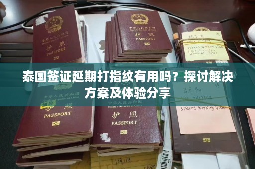 泰国签证延期打指纹有用吗？探讨解决方案及体验分享  第1张