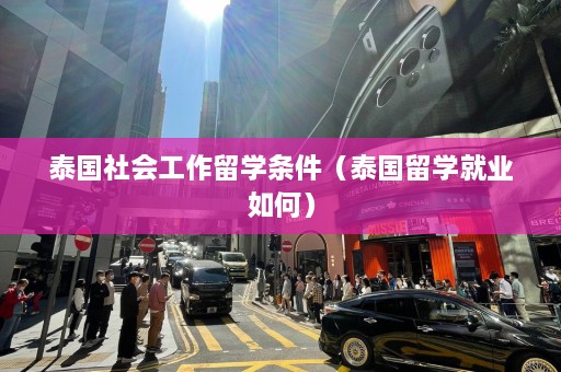 泰国社会工作留学条件（泰国留学就业如何）  第1张