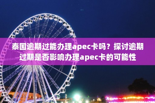 泰国逾期过能办理apec卡吗？探讨逾期过期是否影响办理apec卡的可能性  第1张