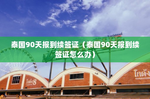 泰国90天报到续签证（泰国90天报到续签证怎么办）  第1张