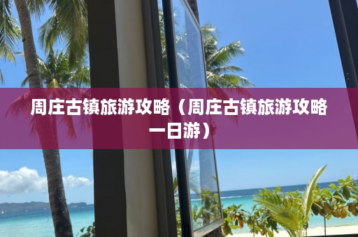 周庄古镇旅游攻略（周庄古镇旅游攻略一日游）