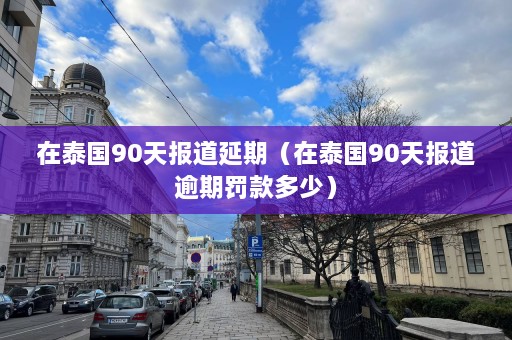 在泰国90天报道延期（在泰国90天报道逾期罚款多少）  第1张