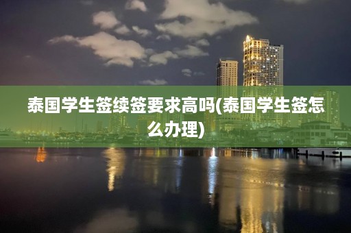 泰国学生签续签要求高吗(泰国学生签怎么办理)  第1张