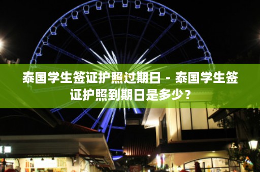 泰国学生签证护照过期日 - 泰国学生签证护照到期日是多少？  第1张