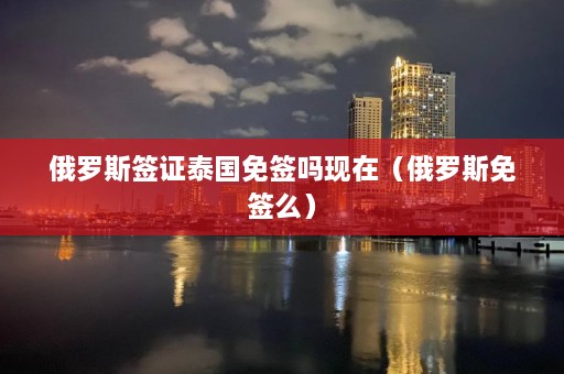 俄罗斯签证泰国免签吗现在（俄罗斯免签么）  第1张