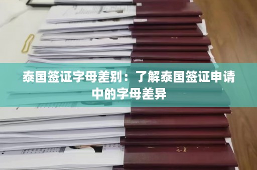 泰国签证字母差别：了解泰国签证申请中的字母差异  第1张