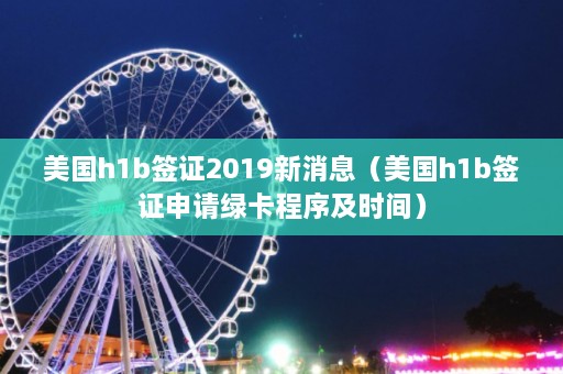 美国h1b签证2019新消息（美国h1b签证申请绿卡程序及时间）  第1张