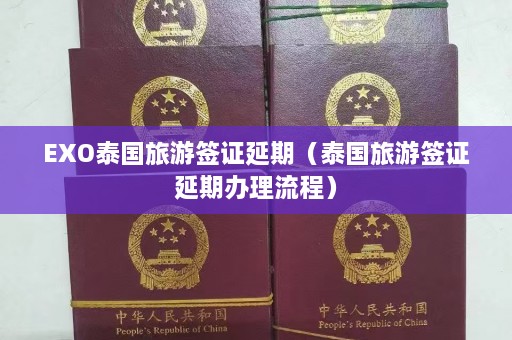 EXO泰国旅游签证延期（泰国旅游签证延期办理流程）