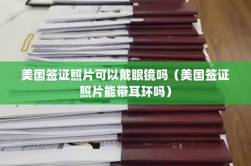 美国签证照片可以戴眼镜吗（美国签证照片能带耳环吗）  第1张