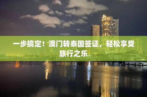 一步搞定！澳门转泰国签证，轻松享受旅行之乐  第1张