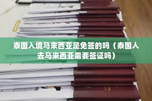 泰国入境马来西亚是免签的吗（泰国人去马来西亚需要签证吗）  第1张