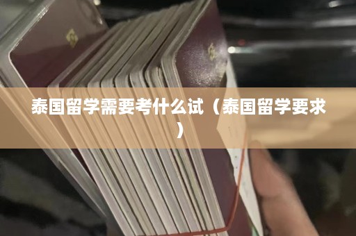 泰国留学需要考什么试（泰国留学要求）