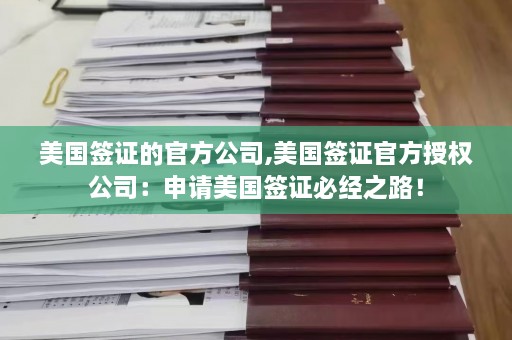 美国签证的官方公司,美国签证官方授权公司：申请美国签证必经之路！  第1张