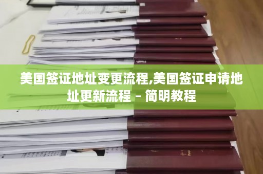 美国签证地址变更流程,美国签证申请地址更新流程 – 简明教程  第1张