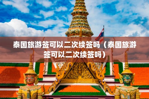 泰国旅游签可以二次续签吗（泰国旅游签可以二次续签吗）  第1张