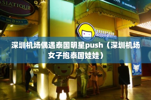 深圳机场偶遇泰国明星push（深圳机场女子抱泰国娃娃）  第1张