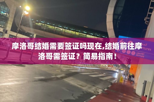 摩洛哥结婚需要签证吗现在,结婚前往摩洛哥需签证？简易指南！