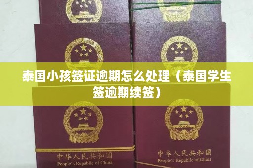 泰国小孩签证逾期怎么处理（泰国学生签逾期续签）