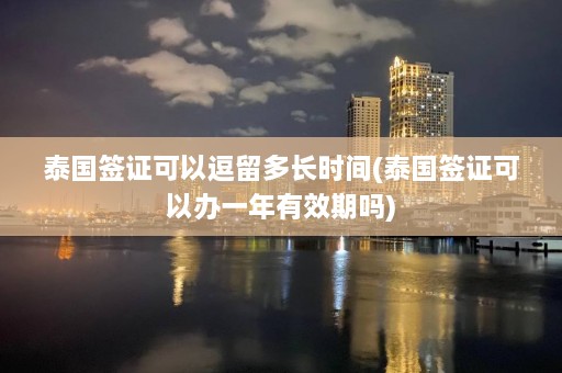 泰国签证可以逗留多长时间(泰国签证可以办一年有效期吗)  第1张