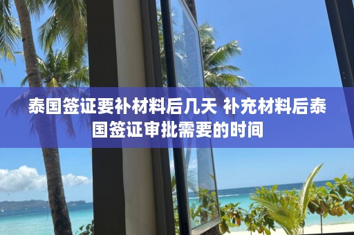 泰国签证要补材料后几天 补充材料后泰国签证审批需要的时间  第1张