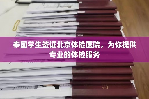 泰国学生签证北京体检医院，为你提供专业的体检服务  第1张