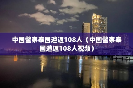 中国警察泰国遣返108人（中国警察泰国遣返108人视频）  第1张