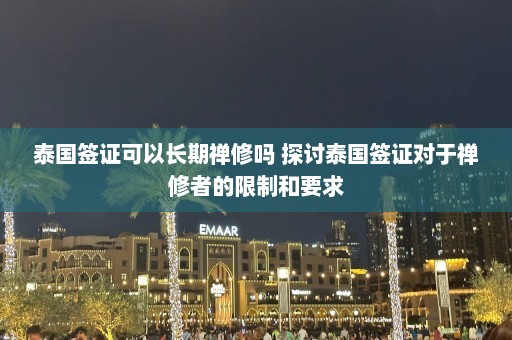 泰国签证可以长期禅修吗 探讨泰国签证对于禅修者的限制和要求