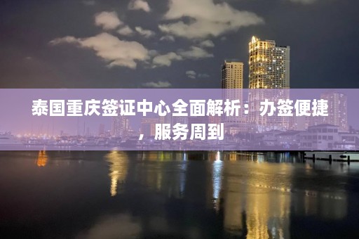 泰国重庆签证中心全面解析：办签便捷，服务周到  第1张