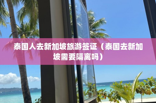 泰国人去新加坡旅游签证（泰国去新加坡需要隔离吗）  第1张