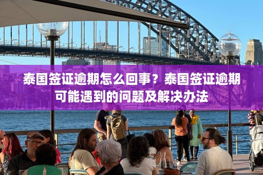 泰国签证逾期怎么回事？泰国签证逾期可能遇到的问题及解决办法  第1张