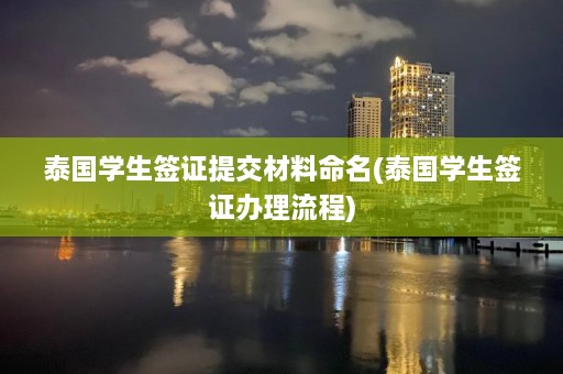 泰国学生签证提交材料命名(泰国学生签证办理流程)