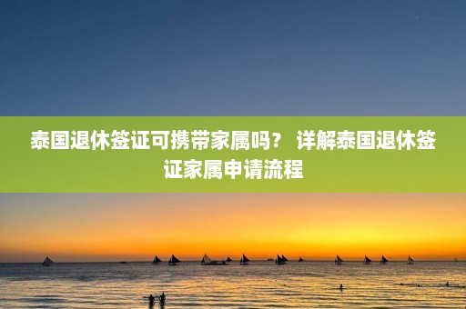 泰国退休签证可携带家属吗？ 详解泰国退休签证家属申请流程