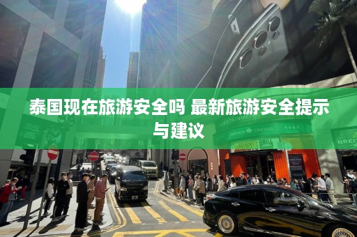 泰国现在旅游安全吗 最新旅游安全提示与建议