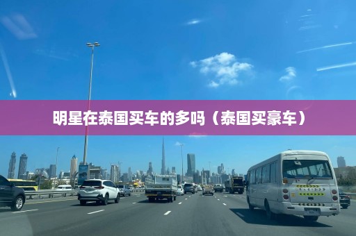 明星在泰国买车的多吗（泰国买豪车）