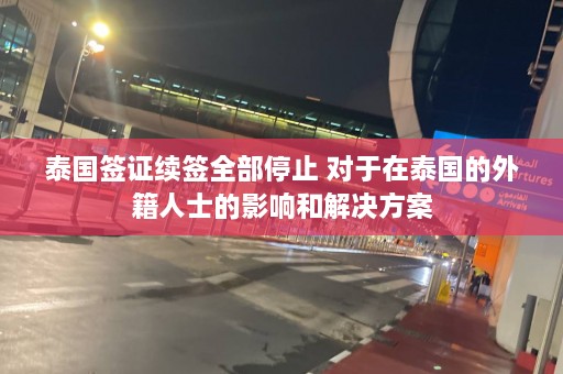 泰国签证续签全部停止 对于在泰国的外籍人士的影响和解决方案  第1张