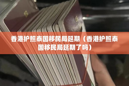 香港护照泰国移民局延期（香港护照泰国移民局延期了吗）  第1张