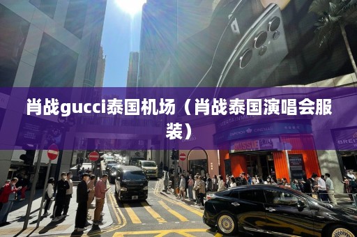 肖战gucci泰国机场（肖战泰国演唱会服装）  第1张