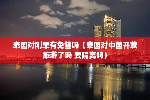 泰国对刚果有免签吗（泰国对中国开放旅游了吗 要隔离吗）  第1张