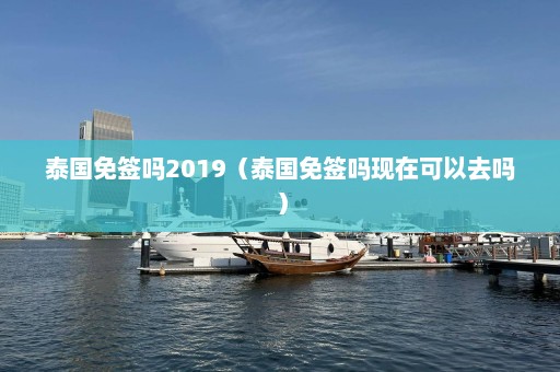 泰国免签吗2019（泰国免签吗现在可以去吗）