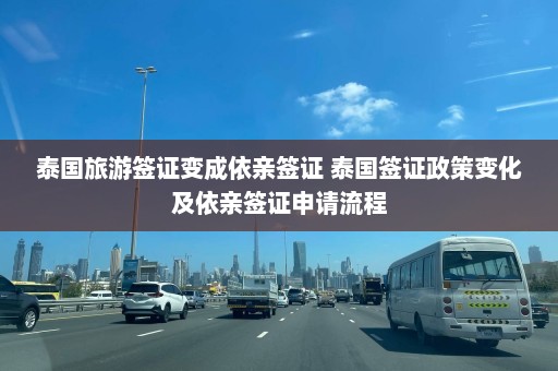 泰国旅游签证变成依亲签证 泰国签证政策变化及依亲签证申请流程