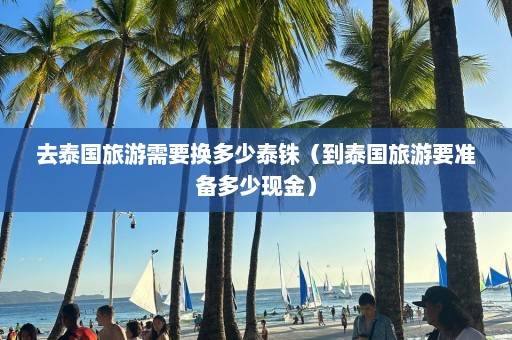 去泰国旅游需要换多少泰铢（到泰国旅游要准备多少现金）