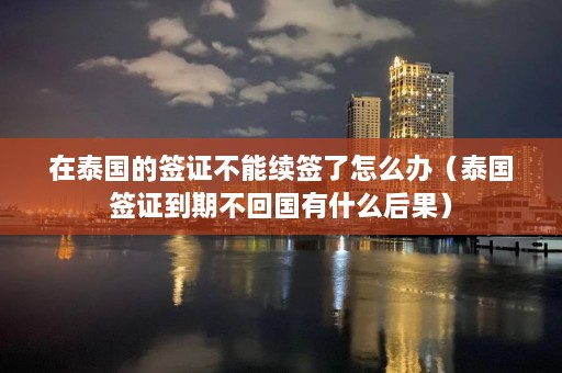 在泰国的签证不能续签了怎么办（泰国签证到期不回国有什么后果）  第1张