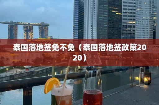 泰国落地签免不免（泰国落地签政策2020）