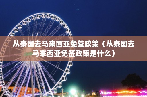 从泰国去马来西亚免签政策（从泰国去马来西亚免签政策是什么）  第1张