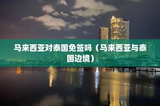 马来西亚对泰国免签吗（马来西亚与泰国边境）  第1张